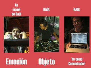 La
  mama      RAÚL       RAÚL
 de Raúl




                      Yo como
Emoción    Objeto   Comunicador
 
