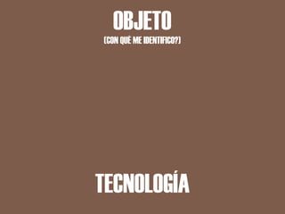 OBJETO
(CON QUÉ ME IDENTIFICO?)




TECNOLOGÍA
 
