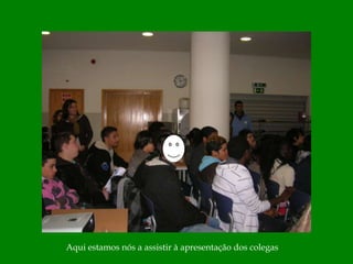 Aqui estamos nós a assistir à apresentação dos colegas