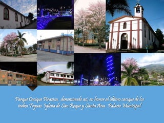 Parque Cacique Pirazica, denominado así, en honor al último cacique de los
indios Teguas. Iglesia de San Roque y Santa Ana. Palacio Municipal
 