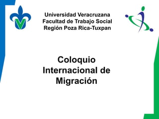 Universidad Veracruzana
Facultad de Trabajo Social
Región Poza Rica-Tuxpan




    Coloquio
Internacional de
   Migración
 