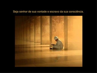 Seja senhor de sua vontade e escravo da sua consciência. 