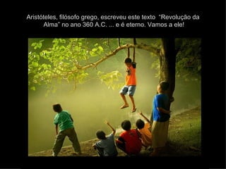 Aristóteles, filósofo grego, escreveu este texto  “Revolução da  Alma” no ano 360 A.C. ... e é eterno. Vamos a ele! 