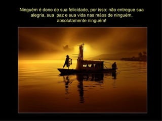 Ninguém é dono de sua felicidade, por isso: não entregue sua alegria, sua  paz e sua vida nas mãos de ninguém, absolutamente ninguém! 
