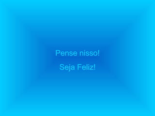 Pense nisso!Pense nisso!
Seja Feliz!Seja Feliz!
 