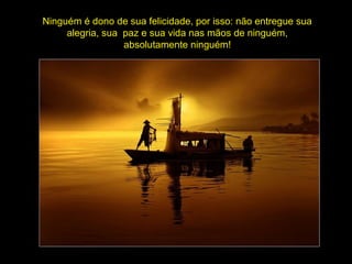 Ninguém é dono de sua felicidade, por isso: não entregue sua
alegria, sua paz e sua vida nas mãos de ninguém,
absolutamente ninguém!
 