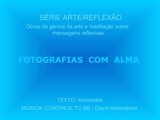 SÉRIE ARTE/REFLEXÃO
TEXTO: Aristóteles
MÚSICA: CONTINUE TO BE - David Arkenstone
FOTOGRAFIAS COM ALMAFOTOGRAFIAS COM ALMA
Obras de gênios da arte e meditação sobre
mensagens reflexivas
 