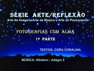 SÉRIE  ARTE/REFLEXÃO Arte da Imagem, Arte da Música e Arte do Pensamento FOTOGRAFIAS  COM  ALMA 1ª  PARTE TEXTOS: CORA CORALINA MÚSICA: Albidoni - Adágio 2 