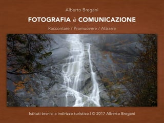 FOTOGRAFIA è COMUNICAZIONE
Alberto Bregani
Raccontare / Promuovere / Attrarre
Istituti tecnici a indirizzo turistico | © 2017 Alberto Bregani
 
