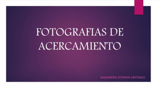 FOTOGRAFIAS DE
ACERCAMIENTO
KASSANDRA ESTRADA SANTIAGO
 