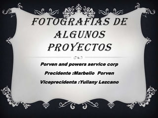 FOTOGRAFIAS DE
ALGUNOS
PROYECTOS
Porven and powers service corp
Precidente :Marbelio Porven
Viceprecidenta :Yuliany Lezcano

 