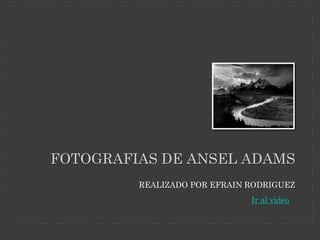 FOTOGRAFIAS DE ANSEL ADAMS
         REALIZADO POR EFRAIN RODRIGUEZ
                              Ir al video
 