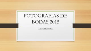 FOTOGRAFIAS DE
BODAS 2015
Marcela Marín Mesa
 