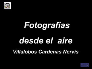 Fotografias
desde el aire
Villalobos Cardenas Nervis

 