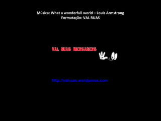 Música: What a wonderfull world – Louis Armstrong
Formatação: VAL RUAS

http://valruas.wordpress.com

 