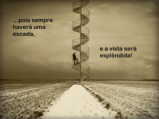 …pois sempre
haverá uma
escada,

               e a vista será
               esplêndida!
 