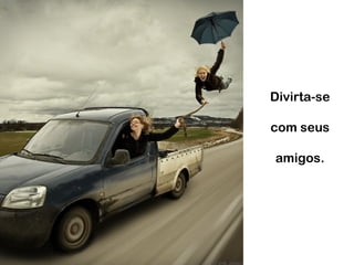 Divirta-se
com seus
amigos.
 