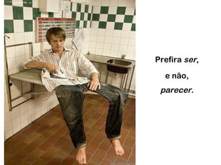 Prefira ser,
e não,
parecer.
 