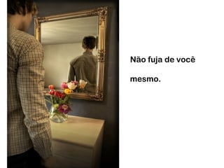Não fuja de você
mesmo.
 