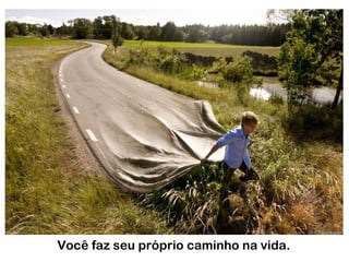 Você faz seu próprio caminho na vida.
 