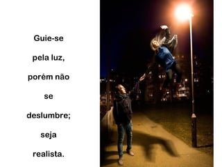 Guie-se
pela luz,
porém não
se
deslumbre;
seja
realista.
 
