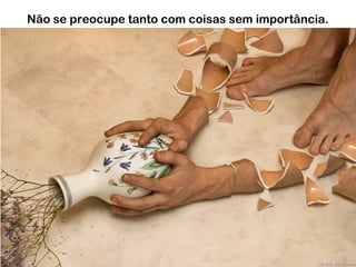 Não se preocupe tanto com coisas sem importância.
 