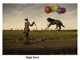 Seja livre.
 