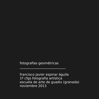 fotografías geométricas
____________________________
francisco javier espinar águila
1º cfgs fotografía artística
escuela de arte de guadix (granada)
noviembre 2013

 