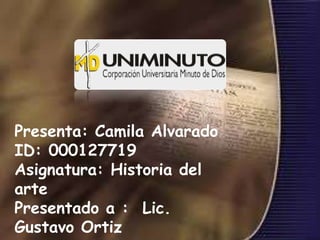 Presenta: Camila Alvarado
ID: 000127719
Asignatura: Historia del
arte
Presentado a : Lic.
Gustavo Ortiz
 