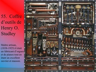 55. Coffre 
d’outils de 
Henry O. 
Studley 
Maître artisan, 
(1838-1925) il était 
un fabricant d’orgues 
et de pianos tout en 
étant un excellent 
ouvrier et masson. 
 