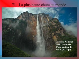 71. La plus haute chute au monde 
Canaima National 
Park, Venezuela 
d’une hauteur de 
979 m (3,212 pi) 
 