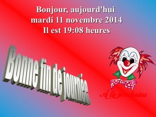 Bonjour, aujourd'hui 
mardi 11 novembre 2014 
Il est 19:08 heures 
