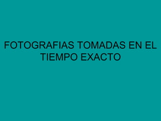 FOTOGRAFIAS TOMADAS EN EL
TIEMPO EXACTO
 