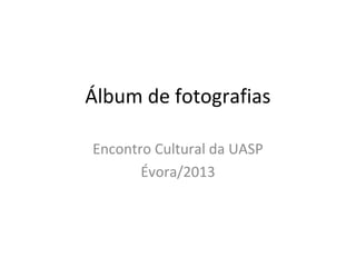 Álbum de fotografias
Encontro Cultural da UASP
Évora/2013
 