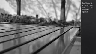 Las líneas de
la mesa nos
dan un
recorrido
espacial. El
enfoque esta
centrado en la
mesa para
que la vista se
concentre en
las líneas y en
los reflejos.
Se define bien
la forma de la
mesa, la cual
parte en dos,
de una forma
simétrica la
imagen.
 