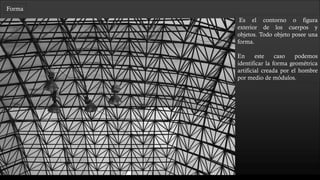 Forma
Es el contorno o figura
exterior de los cuerpos y
objetos. Todo objeto posee una
forma.
En este caso podemos
identificar la forma geométrica
artificial creada por el hombre
por medio de módulos. Los
módulos de repetición dan
ritmo a la fotografía.
 