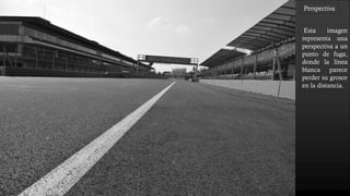Perspectiva
Esta imagen
representa una
perspectiva a un
punto de fuga,
donde la línea
blanca parece
perder su grosor
en la distancia.
 