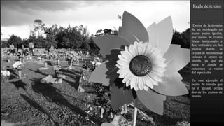 Regla de tercios
Deriva de la división
de un rectángulo en
nueve partes iguales,
por medio de cuatro
líneas horizontales y
dos verticales; en los
puntos donde se
cruzan se recomienda
colocar el centro de
interés, ya que en
éstos es donde se
concentra la visión
del espectador.
En este ejemplo el
punto de interés que
es el girasol, ocupa
dos de los puntos de
interés.
 