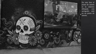 En esta foto el
punto de interés
es la calavera
dibujada con
aerógrafo, está
en un punto de
interés.
 