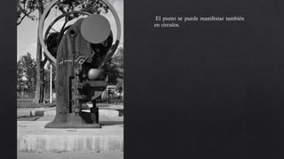 El punto se puede manifestar también
en círculos. El circulo que más llama la
atención se encuentra en un punto de
interés, la escultura contrasta con el
fondo que es más claro.
 