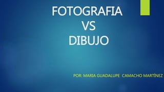 FOTOGRAFIA
VS
DIBUJO
POR: MARIA GUADALUPE CAMACHO MARTÍNEZ
 