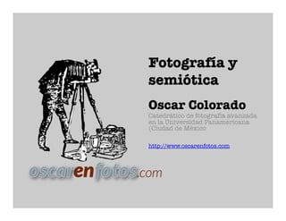 Fotografía y
semiótica
Oscar Colorado
Catedrático de fotografía avanzada
en la Universidad Panamericana
(Ciudad de México




http://www.oscarenfotos.com

 