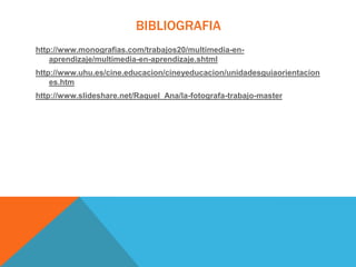BIBLIOGRAFIA
http://www.monografias.com/trabajos20/multimedia-enaprendizaje/multimedia-en-aprendizaje.shtml
http://www.uhu.es/cine.educacion/cineyeducacion/unidadesguiaorientacion
es.htm

http://www.slideshare.net/Raquel_Ana/la-fotografa-trabajo-master

 