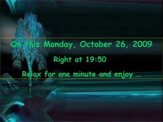 On this  Monday, October 26, 2009 Right at  19:49   Relax for one minute and enjoy … 