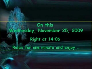 On this  Wednesday, November 25, 2009 Right at  14:05   Relax for one minute and enjoy … 