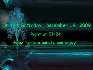 On this  Saturday, December 19, 2009 Right at  01:23   Relax for one minute and enjoy … 