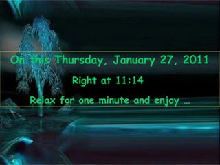On this  Thursday, January 27, 2011 Right at  11:13   Relax for one minute and enjoy … 