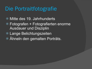 Die Portraitfotografie Mitte des 19. Jahrhunderts Fotografen + Fotografierten enorme Ausdauer und Disziplin Lange Belichtungszeiten Ähneln den gemalten Porträts. 