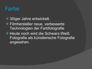 Farbe 30iger Jahre entwickelt. Filmhersteller neue, verbesserte Technologien der Farbfotografie Heute noch wird die Schwarz-Weiß Fotografie als künstlerische Fotografie angesehen. 