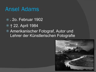 Ansel   Adams *  2o. Februar 1902 †  22. April 1984 Amerikanischer Fotograf, Autor und Lehrer der Künstlerischen Fotografie 